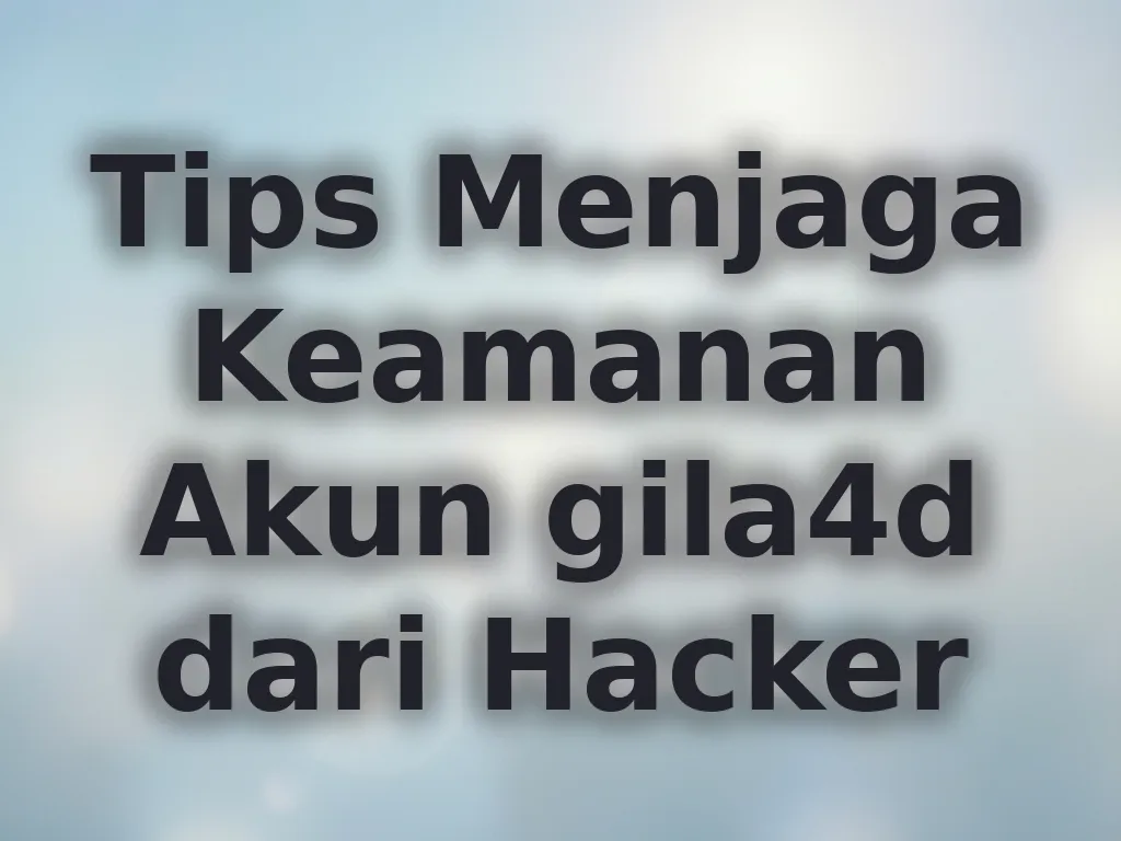Tips Menjaga Keamanan Akun gila4d dari Hacker